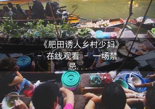 《肥田诱人乡村少妇》- 在线观看 - 一场禁忌之恋的致命诱惑