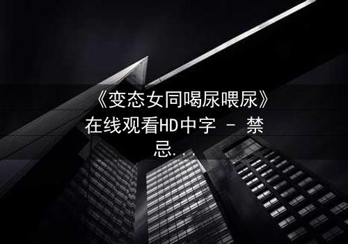 《变态女同喝尿喂尿》在线观看HD中字 - 禁忌之恋的扭曲献祭