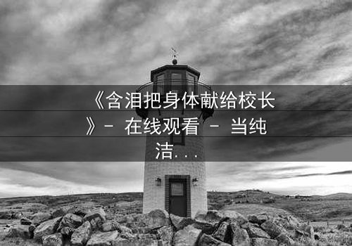 《含泪把身体献给校长》- 在线观看 - 当纯洁梦想被黑暗交易吞噬