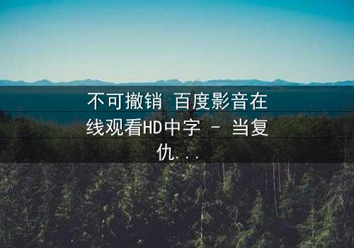 不可撤销 百度影音在线观看HD中字 - 当复仇的火焰点燃,真相能否被永久掩埋?