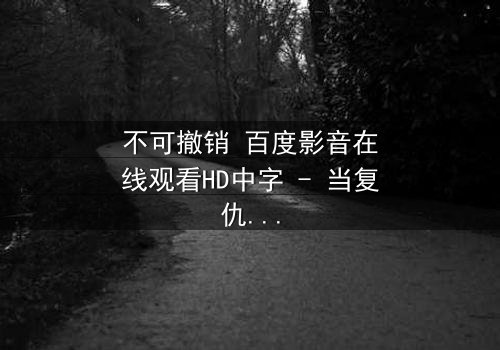 不可撤销 百度影音在线观看HD中字 - 当复仇的火焰点燃,谁将付出不可挽回的代价?