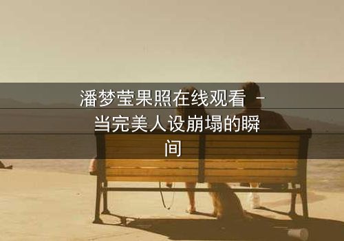 潘梦莹果照在线观看 - 当完美人设崩塌的瞬间
