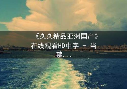 《久久精品亚洲国产》在线观看HD中字 - 当禁忌之恋遇上家族宿命